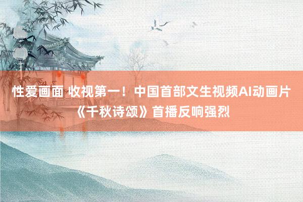 性爱画面 收视第一！中国首部文生视频AI动画片《千秋诗颂》首播反响强烈