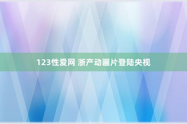 123性爱网 浙产动画片登陆央视