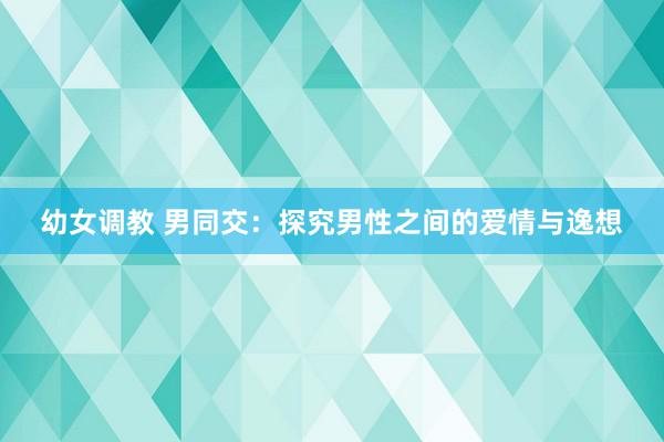 幼女调教 男同交：探究男性之间的爱情与逸想