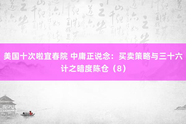 美国十次啦宜春院 中庸正说念：买卖策略与三十六计之暗度陈仓（8）