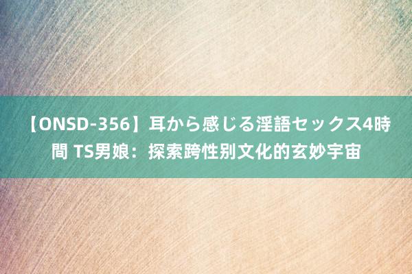 【ONSD-356】耳から感じる淫語セックス4時間 TS男娘：探索跨性别文化的玄妙宇宙