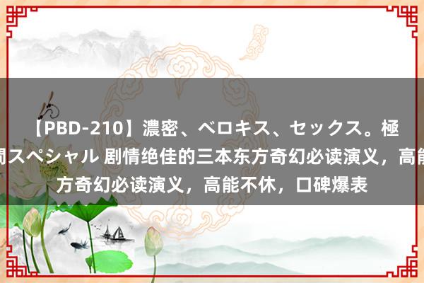 【PBD-210】濃密、ベロキス、セックス。極上接吻性交 8時間スペシャル 剧情绝佳的三本东方奇幻必读演义，高能不休，口碑爆表
