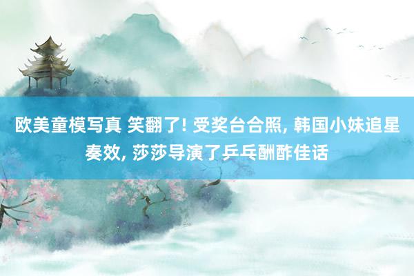 欧美童模写真 笑翻了! 受奖台合照, 韩国小妹追星奏效, 莎莎导演了乒乓酬酢佳话