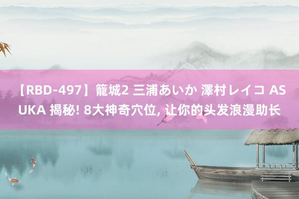 【RBD-497】籠城2 三浦あいか 澤村レイコ ASUKA 揭秘! 8大神奇穴位, 让你的头发浪漫助长