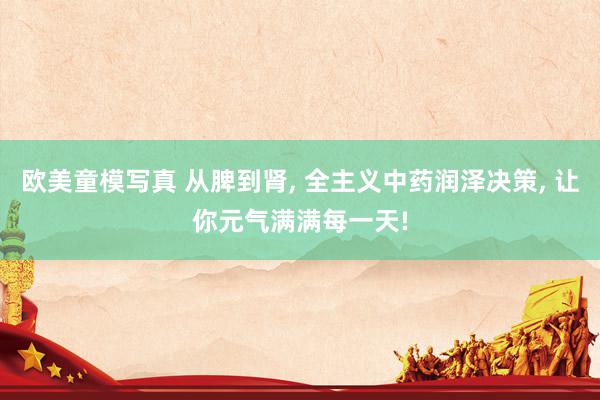 欧美童模写真 从脾到肾, 全主义中药润泽决策, 让你元气满满每一天!