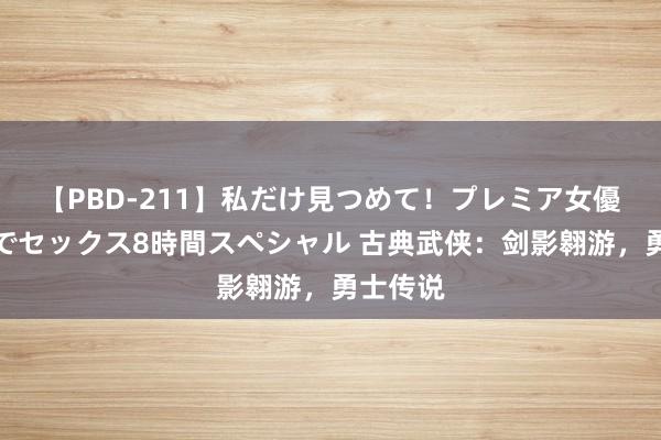 【PBD-211】私だけ見つめて！プレミア女優と主観でセックス8時間スペシャル 古典武侠：剑影翱游，勇士传说