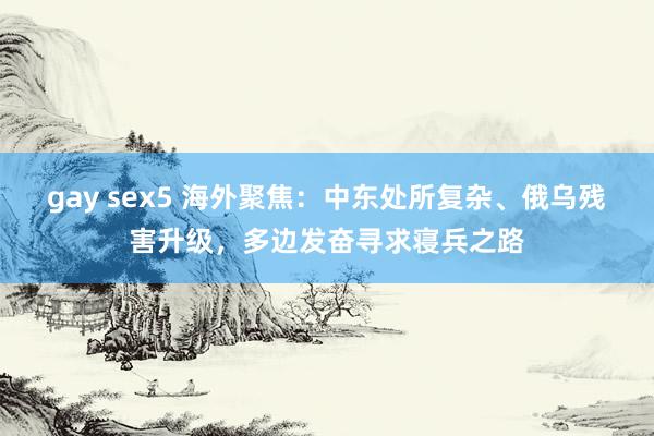 gay sex5 海外聚焦：中东处所复杂、俄乌残害升级，多边发奋寻求寝兵之路