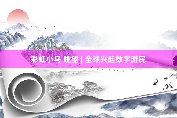 彩虹小马 眺望 | 全球兴起数字游民