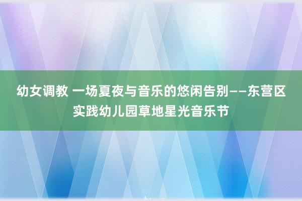 幼女调教 一场夏夜与音乐的悠闲告别——东营区实践幼儿园草地星光音乐节