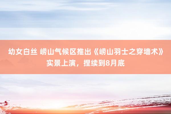 幼女白丝 崂山气候区推出《崂山羽士之穿墙术》实景上演，捏续到8月底