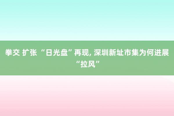 拳交 扩张 “日光盘”再现, 深圳新址市集为何进展“拉风”