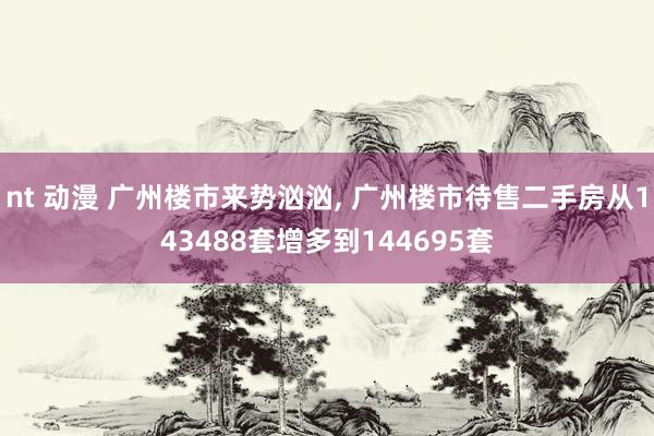 nt 动漫 广州楼市来势汹汹, 广州楼市待售二手房从143488套增多到144695套