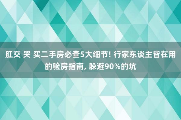 肛交 哭 买二手房必查5大细节! 行家东谈主皆在用的验房指南, 躲避90%的坑
