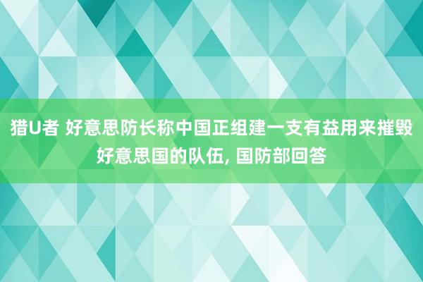 猎U者 好意思防长称中国正组建一支有益用来摧毁好意思国的队伍, 国防部回答