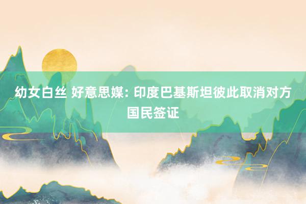 幼女白丝 好意思媒: 印度巴基斯坦彼此取消对方国民签证
