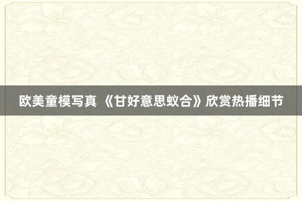 欧美童模写真 《甘好意思蚁合》欣赏热播细节