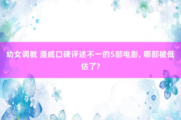 幼女调教 漫威口碑评述不一的5部电影, 哪部被低估了?