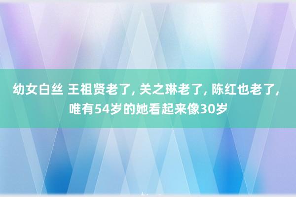 幼女白丝 王祖贤老了, 关之琳老了, 陈红也老了, 唯有54岁的她看起来像30岁