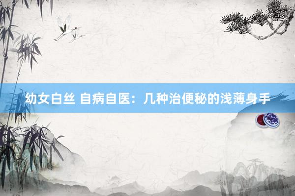 幼女白丝 自病自医：几种治便秘的浅薄身手